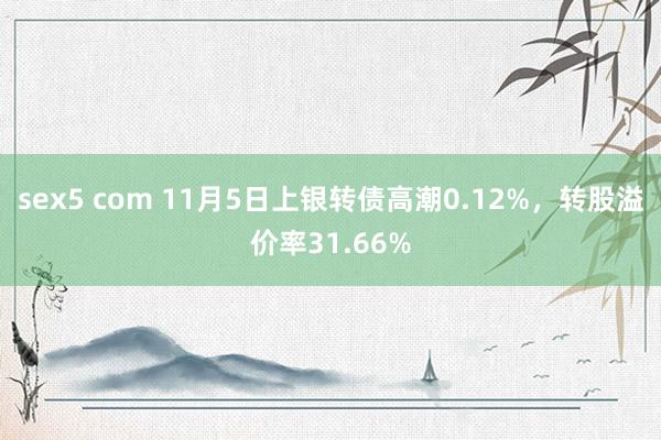 sex5 com 11月5日上银转债高潮0.12%，转股溢价率31.66%