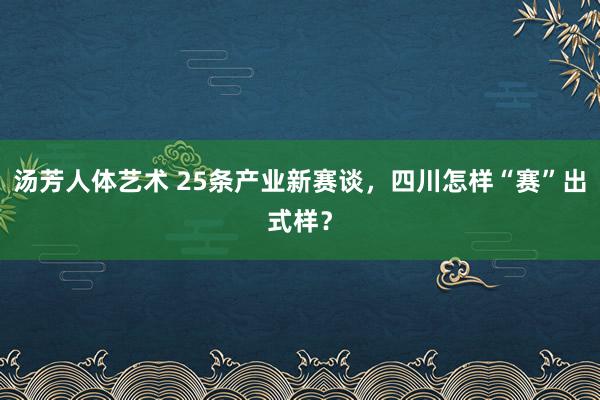 汤芳人体艺术 25条产业新赛谈，四川怎样“赛”出式样？