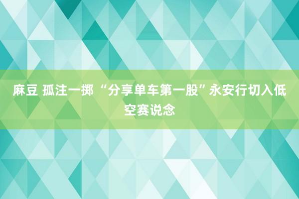 麻豆 孤注一掷 “分享单车第一股”永安行切入低空赛说念