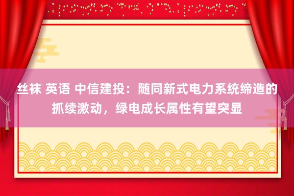 丝袜 英语 中信建投：随同新式电力系统缔造的抓续激动，绿电成长属性有望突显