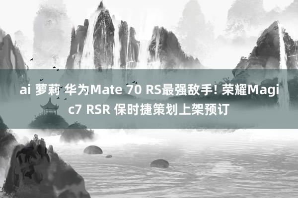 ai 萝莉 华为Mate 70 RS最强敌手! 荣耀Magic7 RSR 保时捷策划上架预订