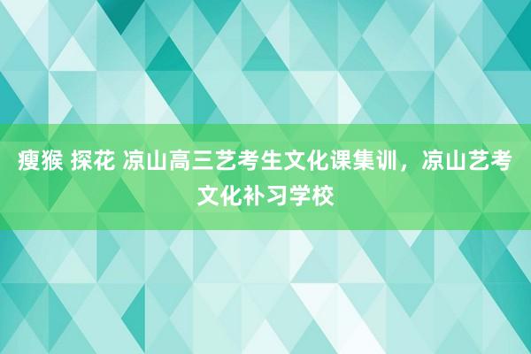 瘦猴 探花 凉山高三艺考生文化课集训，凉山艺考文化补习学校