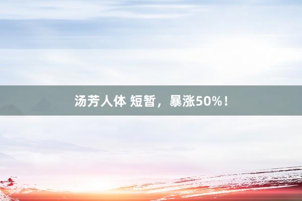 汤芳人体 短暂，暴涨50%！