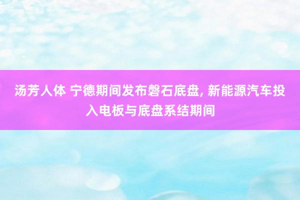 汤芳人体 宁德期间发布磐石底盘， 新能源汽车投入电板与底盘系结期间