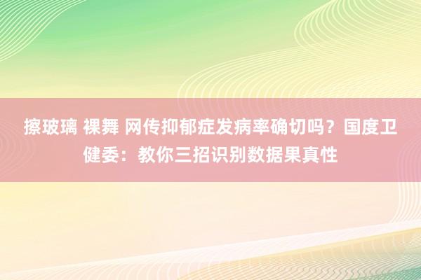 擦玻璃 裸舞 网传抑郁症发病率确切吗？国度卫健委：教你三招识别数据果真性