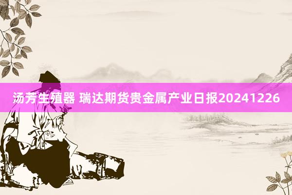 汤芳生殖器 瑞达期货贵金属产业日报20241226