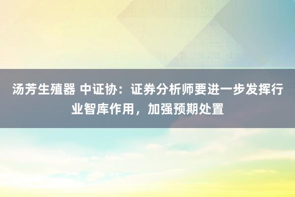 汤芳生殖器 中证协：证券分析师要进一步发挥行业智库作用，加强预期处置