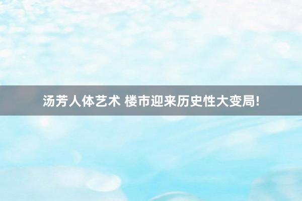 汤芳人体艺术 楼市迎来历史性大变局!