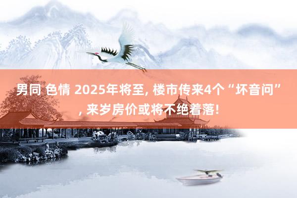 男同 色情 2025年将至， 楼市传来4个“坏音问”， 来岁房价或将不绝着落!