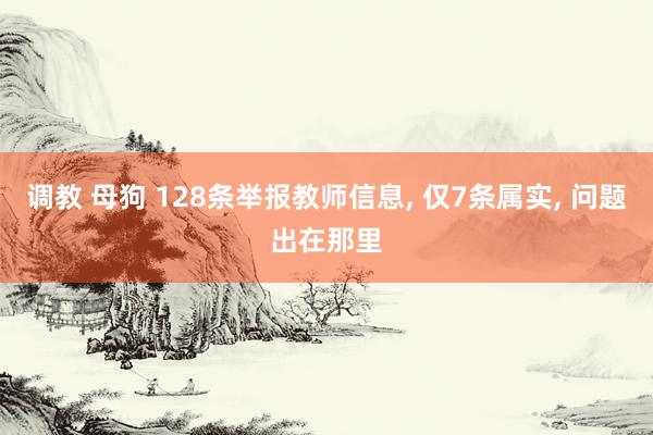 调教 母狗 128条举报教师信息， 仅7条属实， 问题出在那里