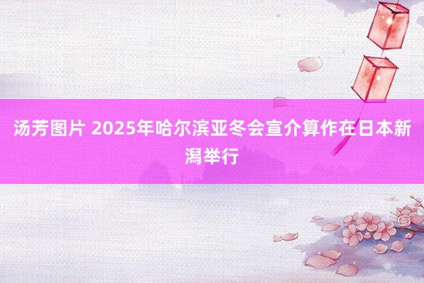 汤芳图片 2025年哈尔滨亚冬会宣介算作在日本新潟举行