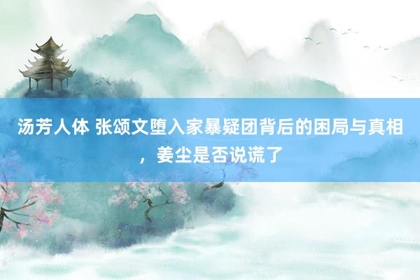 汤芳人体 张颂文堕入家暴疑团背后的困局与真相，姜尘是否说谎了