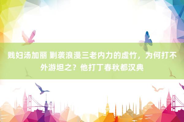 贱妇汤加丽 剿袭浪漫三老内力的虚竹，为何打不外游坦之？他打丁春秋都汉典