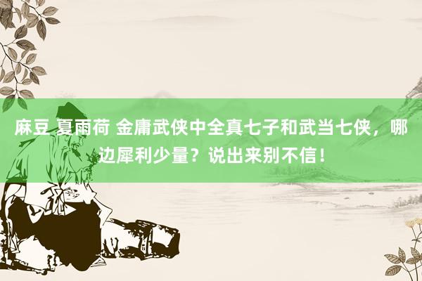 麻豆 夏雨荷 金庸武侠中全真七子和武当七侠，哪边犀利少量？说出来别不信！