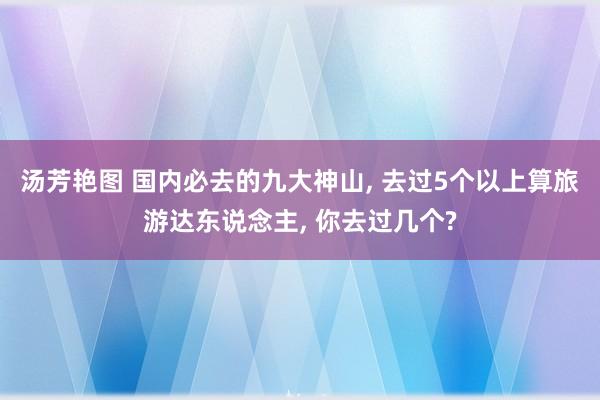 汤芳艳图 国内必去的九大神山， 去过5个以上算旅游达东说念主， 你去过几个?