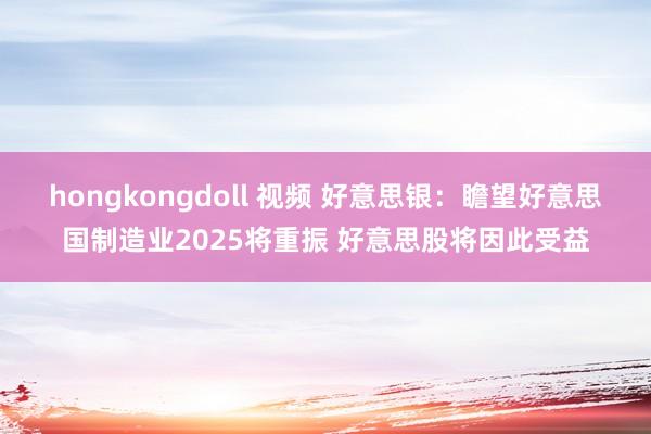 hongkongdoll 视频 好意思银：瞻望好意思国制造业2025将重振 好意思股将因此受益