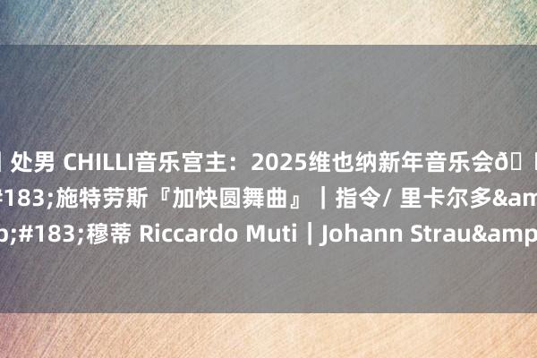 勾引 处男 CHILLI音乐宫主：2025维也纳新年音乐会🎼 ｛芭蕾｝小约翰&#183;施特劳斯『加快圆舞曲』｜指令/ 里卡尔多&#183;穆蒂 Riccardo Muti｜Johann Strau&#223; II.Acceler...