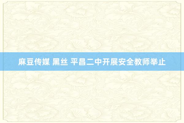 麻豆传媒 黑丝 平昌二中开展安全教师举止