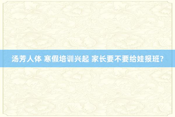 汤芳人体 寒假培训兴起 家长要不要给娃报班？