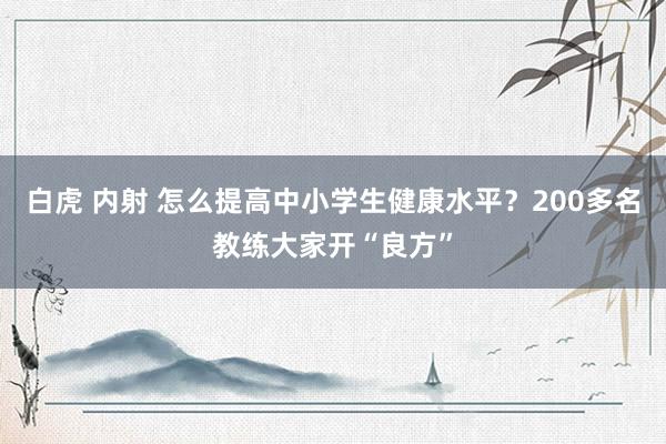 白虎 内射 怎么提高中小学生健康水平？200多名教练大家开“良方”