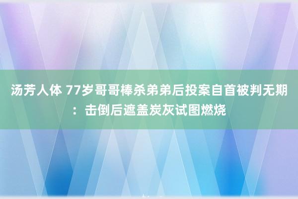 汤芳人体 77岁哥哥棒杀弟弟后投案自首被判无期：击倒后遮盖炭灰试图燃烧