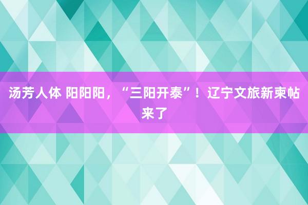 汤芳人体 阳阳阳，“三阳开泰”！辽宁文旅新柬帖来了