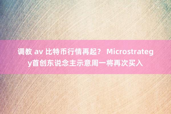 调教 av 比特币行情再起？ Microstrategy首创东说念主示意周一将再次买入