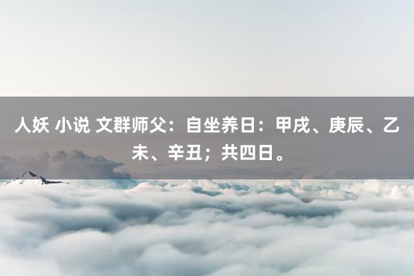 人妖 小说 文群师父：自坐养日：甲戌、庚辰、乙未、辛丑；共四日。