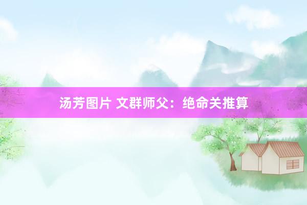 汤芳图片 文群师父：绝命关推算