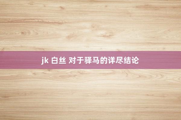 jk 白丝 对于驿马的详尽结论