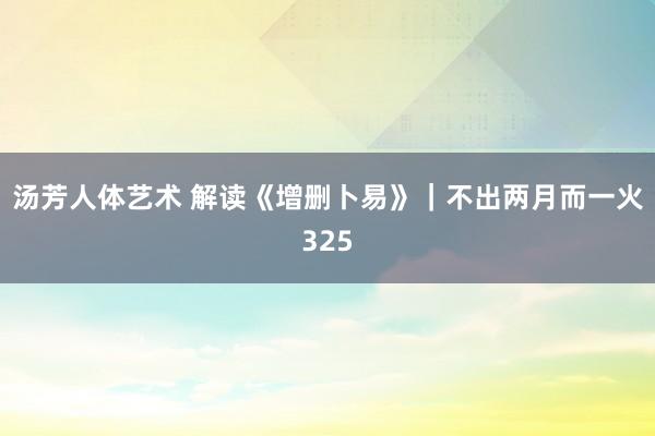 汤芳人体艺术 解读《增删卜易》｜不出两月而一火325