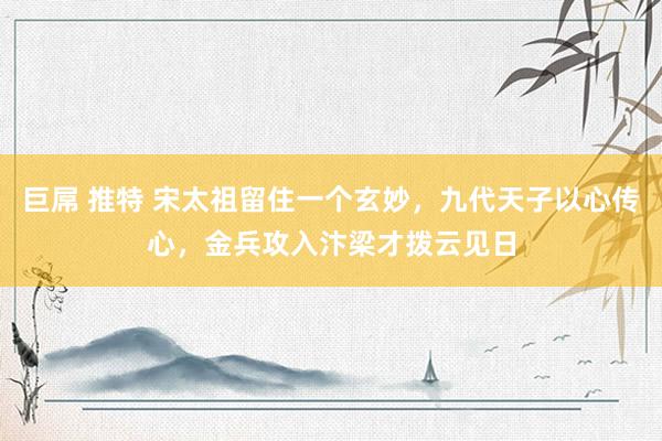 巨屌 推特 宋太祖留住一个玄妙，九代天子以心传心，金兵攻入汴梁才拨云见日