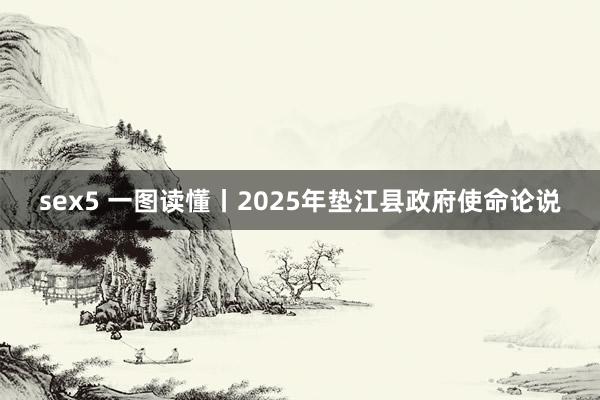 sex5 一图读懂丨2025年垫江县政府使命论说