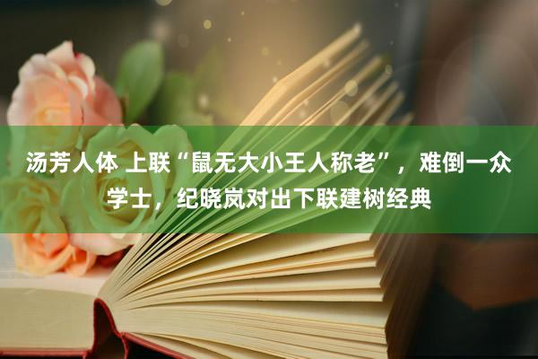 汤芳人体 上联“鼠无大小王人称老”，难倒一众学士，纪晓岚对出下联建树经典