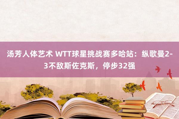 汤芳人体艺术 WTT球星挑战赛多哈站：纵歌曼2-3不敌斯佐克斯，停步32强