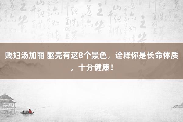 贱妇汤加丽 躯壳有这8个景色，诠释你是长命体质，十分健康！