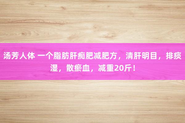 汤芳人体 一个脂肪肝痴肥减肥方，清肝明目，排痰湿，散瘀血，减重20斤！