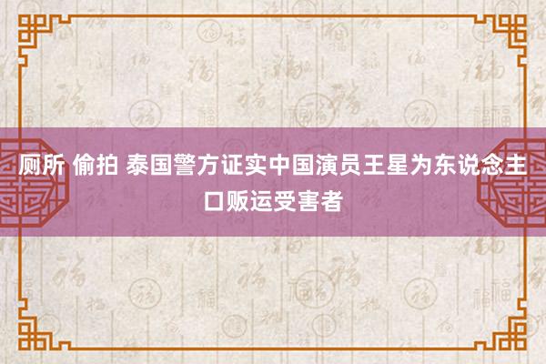 厕所 偷拍 泰国警方证实中国演员王星为东说念主口贩运受害者