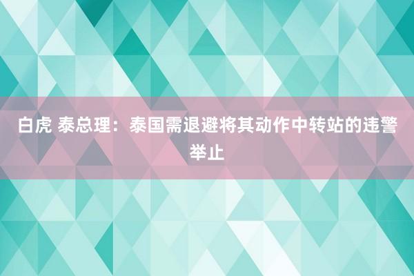 白虎 泰总理：泰国需退避将其动作中转站的违警举止