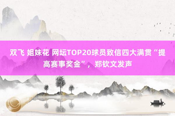 双飞 姐妹花 网坛TOP20球员致信四大满贯“提高赛事奖金”，郑钦文发声
