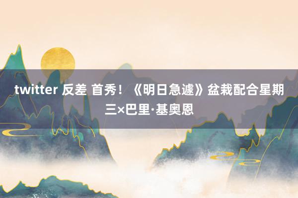 twitter 反差 首秀！《明日急遽》盆栽配合星期三×巴里·基奥恩